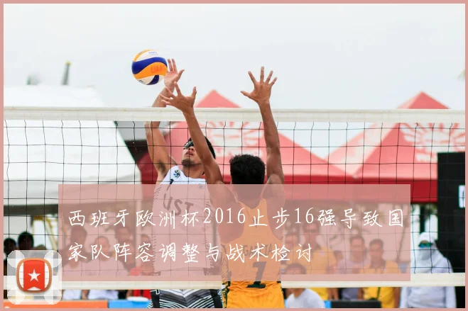 西班牙欧洲杯2016止步16强导致国家队阵容调整与战术检讨
