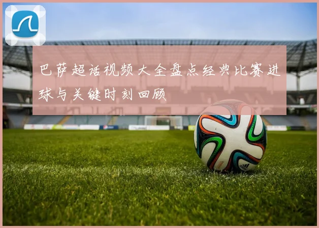 巴萨超话视频大全盘点经典比赛进球与关键时刻回顾