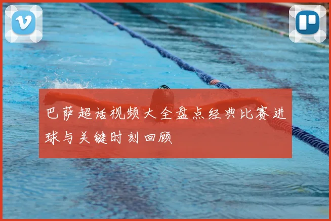 巴萨超话视频大全盘点经典比赛进球与关键时刻回顾