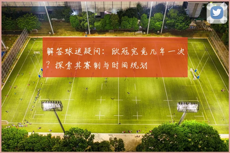 解答球迷疑问：欧冠究竟几年一次？探索其赛制与时间规划