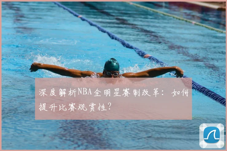 深度解析NBA全明星赛制改革：如何提升比赛观赏性？