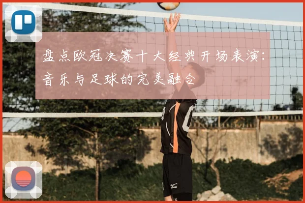 盘点欧冠决赛十大经典开场表演：音乐与足球的完美融合