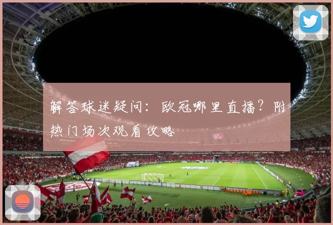 解答球迷疑问：欧冠哪里直播？附热门场次观看攻略