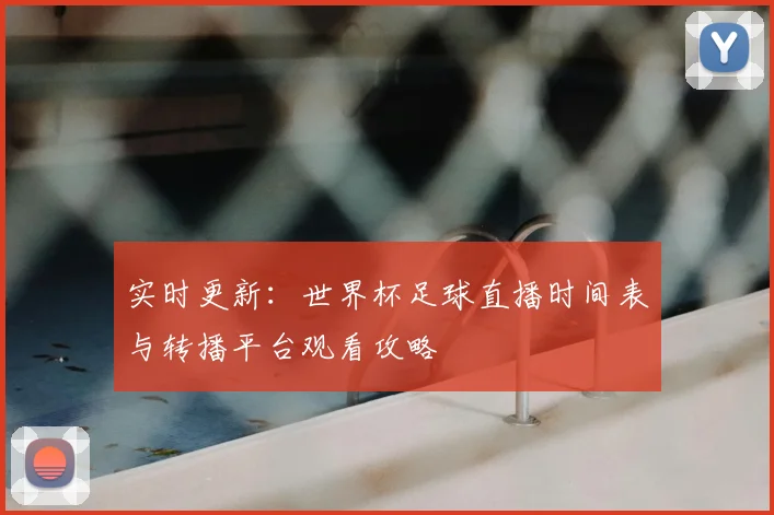 实时更新：世界杯足球直播时间表与转播平台观看攻略