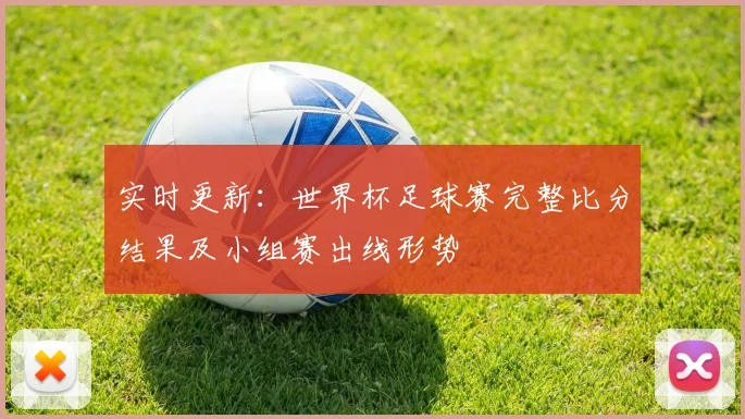 实时更新：世界杯足球赛完整比分结果及小组赛出线形势