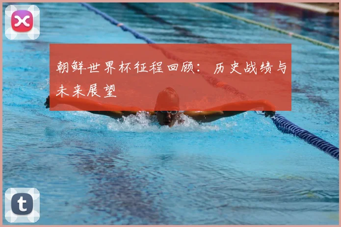 朝鲜世界杯征程回顾：历史战绩与未来展望