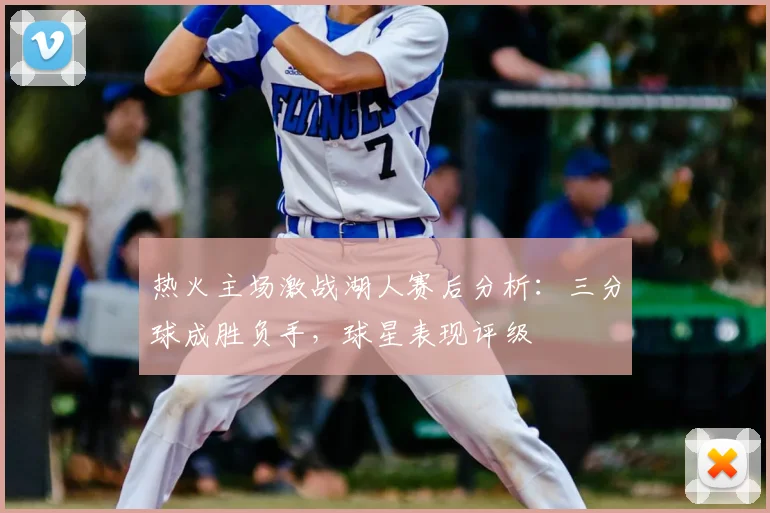 热火主场激战湖人赛后分析：三分球成胜负手，球星表现评级