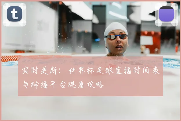 实时更新：世界杯足球直播时间表与转播平台观看攻略