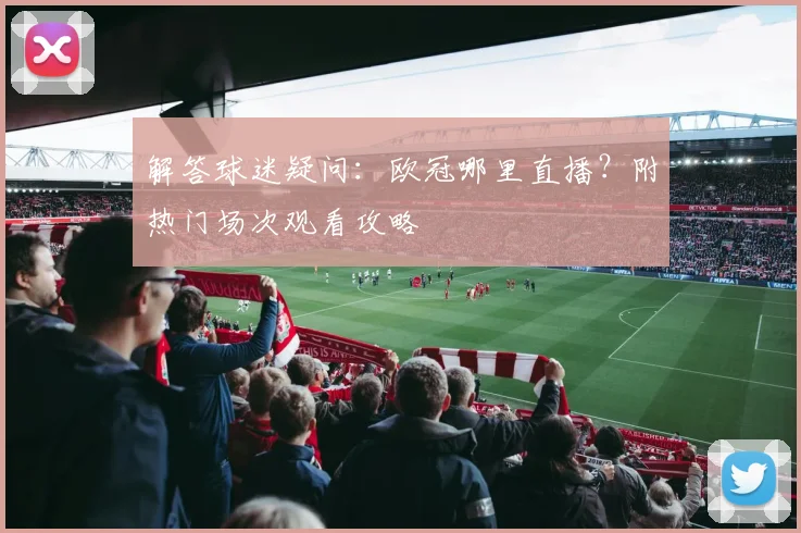 解答球迷疑问：欧冠哪里直播？附热门场次观看攻略