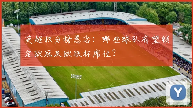 英超积分榜悬念：哪些球队有望锁定欧冠及欧联杯席位？