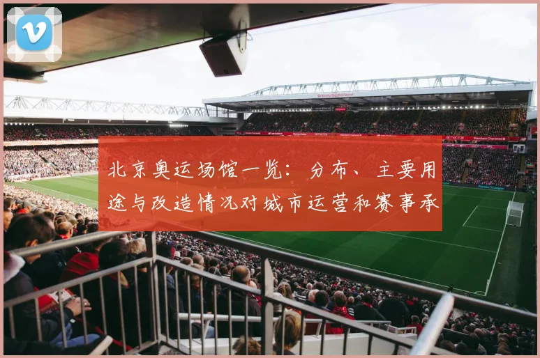 北京奥运场馆一览：分布、主要用途与改造情况对城市运营和赛事承办影响