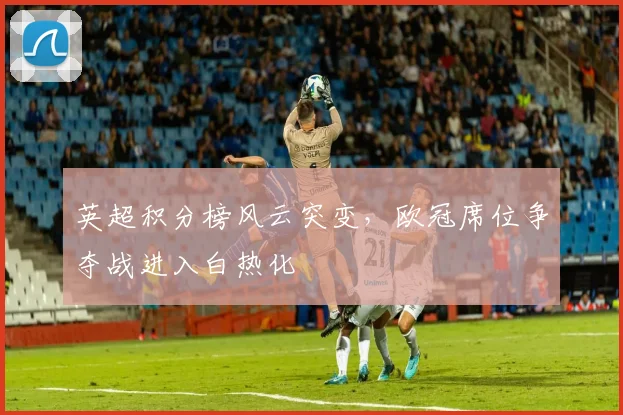 英超积分榜风云突变，欧冠席位争夺战进入白热化