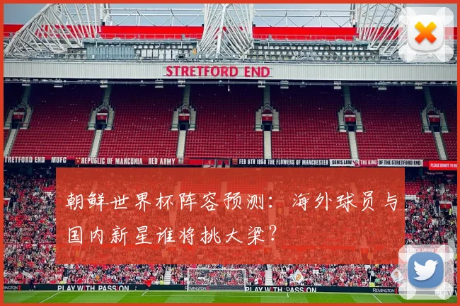朝鲜世界杯阵容预测：海外球员与国内新星谁将挑大梁？