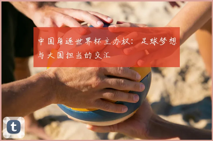 中国角逐世界杯主办权：足球梦想与大国担当的交汇