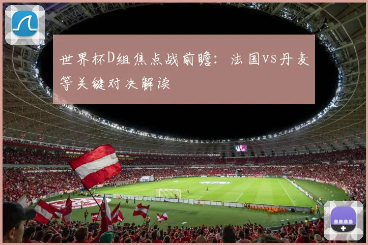 世界杯D组焦点战前瞻:法国vs丹麦等关键对决解读