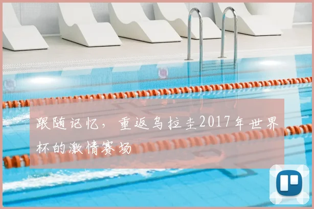 跟随记忆，重返乌拉圭2017年世界杯的激情赛场