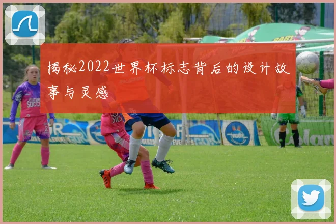 揭秘2022世界杯标志背后的设计故事与灵感