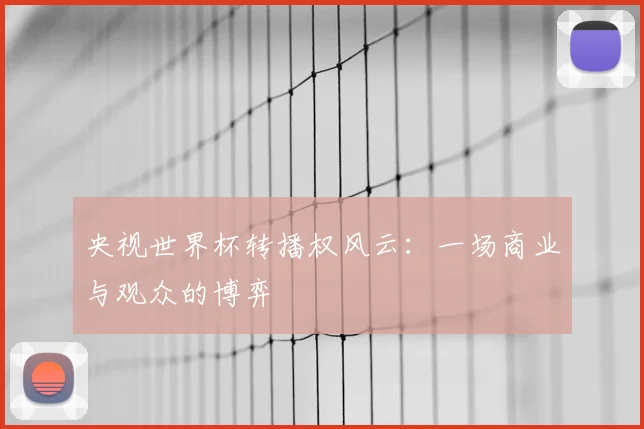 央视世界杯转播权风云：一场商业与观众的博弈