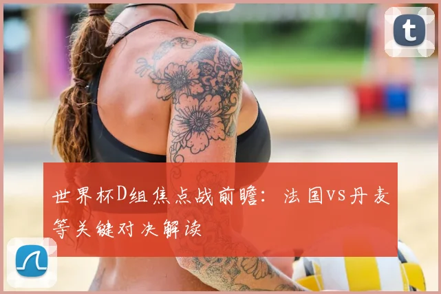 世界杯D组焦点战前瞻:法国vs丹麦等关键对决解读
