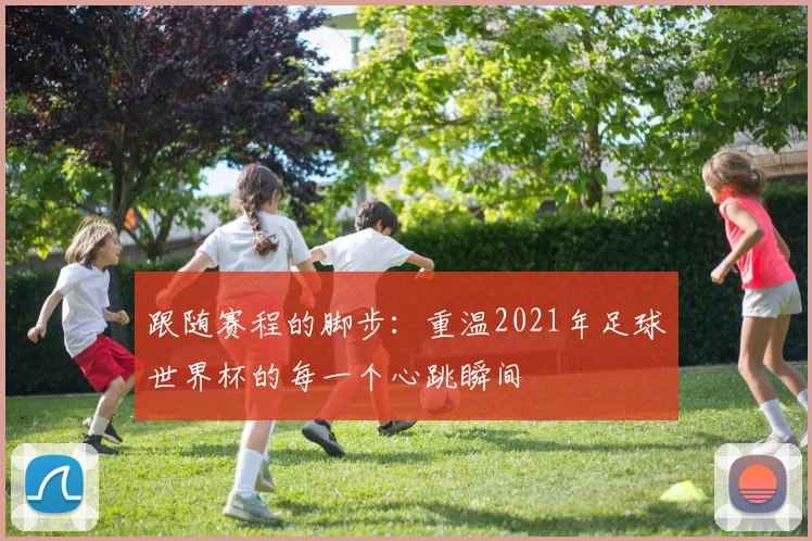 跟随赛程的脚步：重温2021年足球世界杯的每一个心跳瞬间