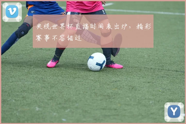 央视世界杯直播时间表出炉，精彩赛事不容错过