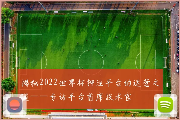 揭秘2022世界杯押注平台的运营之道——专访平台首席技术官