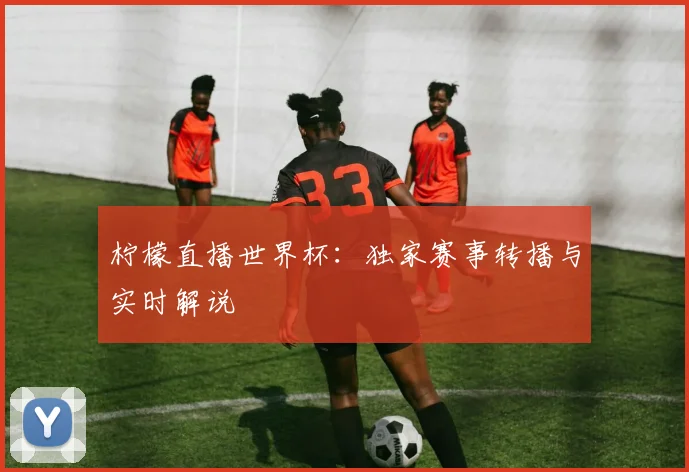 柠檬直播世界杯：独家赛事转播与实时解说