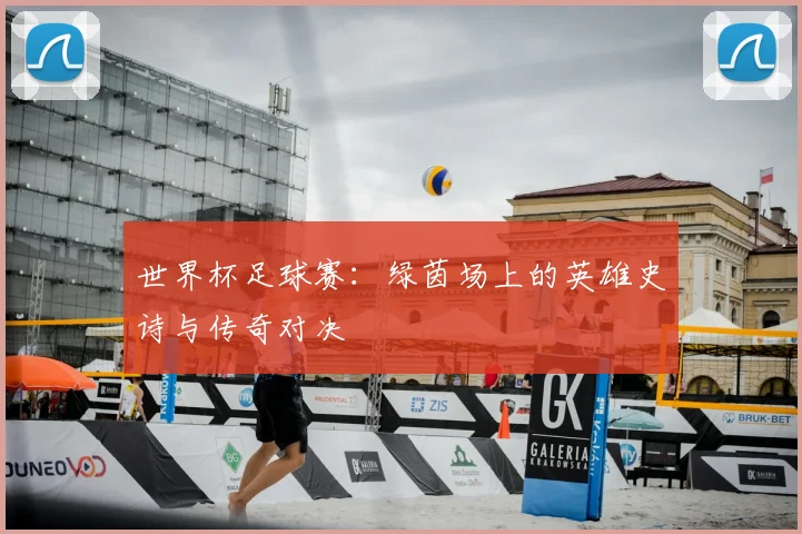 世界杯足球赛:绿茵场上的英雄史诗与传奇对决
