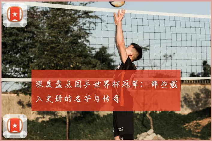 深度盘点国乒世界杯冠军：那些载入史册的名字与传奇