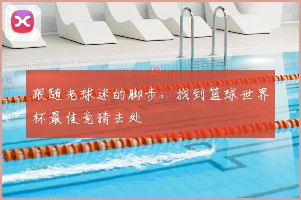 跟随老球迷的脚步，找到篮球世界杯最佳竞猜去处