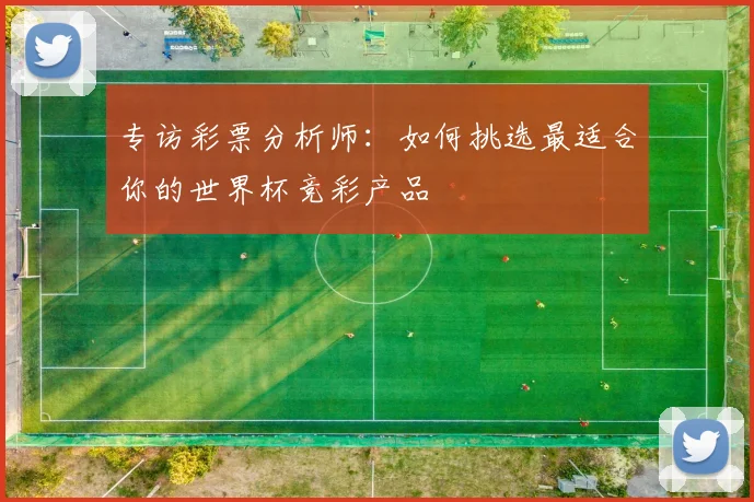 专访彩票分析师：如何挑选最适合你的世界杯竞彩产品