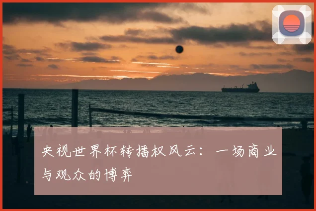 央视世界杯转播权风云：一场商业与观众的博弈