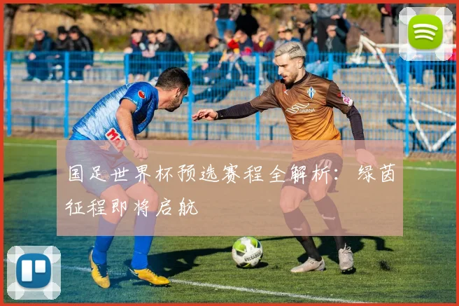 国足世界杯预选赛程全解析:绿茵征程即将启航