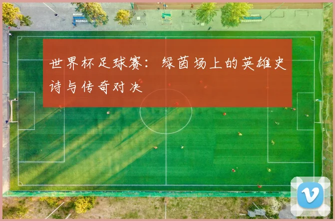 世界杯足球赛:绿茵场上的英雄史诗与传奇对决