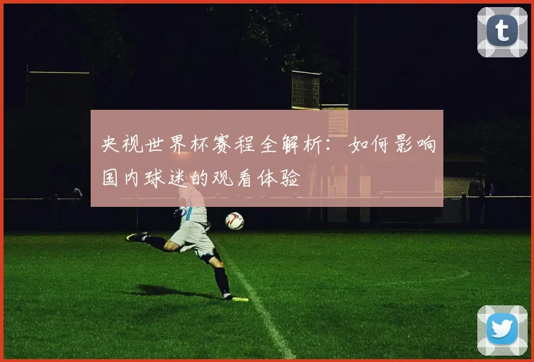 央视世界杯赛程全解析：如何影响国内球迷的观看体验