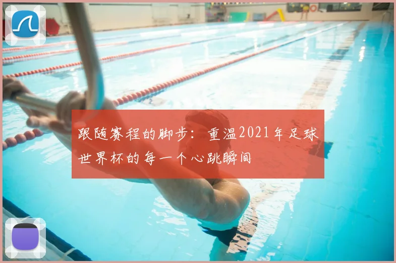 跟随赛程的脚步：重温2021年足球世界杯的每一个心跳瞬间