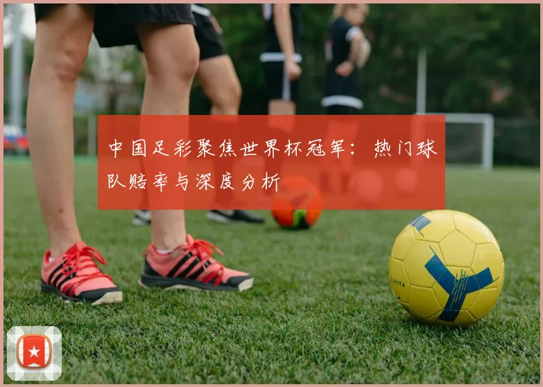 中国足彩聚焦世界杯冠军：热门球队赔率与深度分析