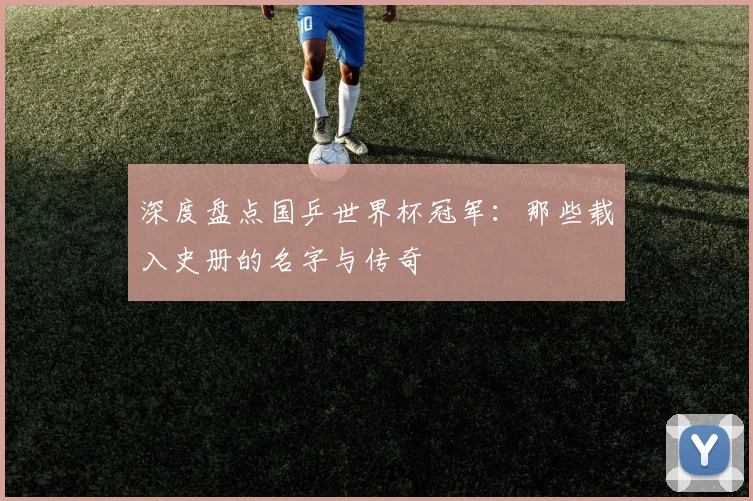 深度盘点国乒世界杯冠军:那些载入史册的名字与传奇