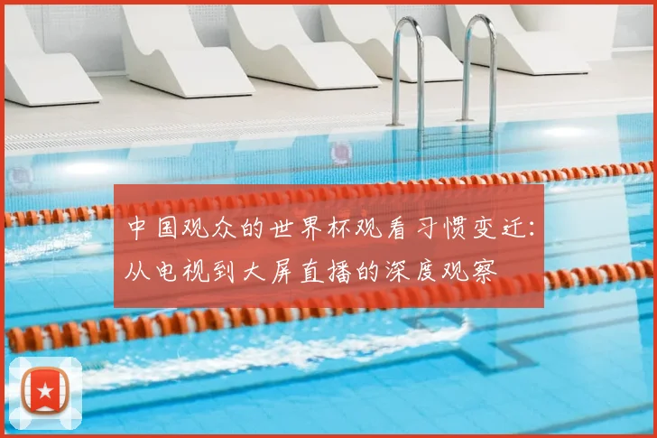 中国观众的世界杯观看习惯变迁：从电视到大屏直播的深度观察