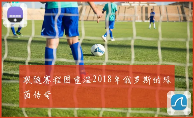 跟随赛程图重温2018年俄罗斯的绿茵传奇
