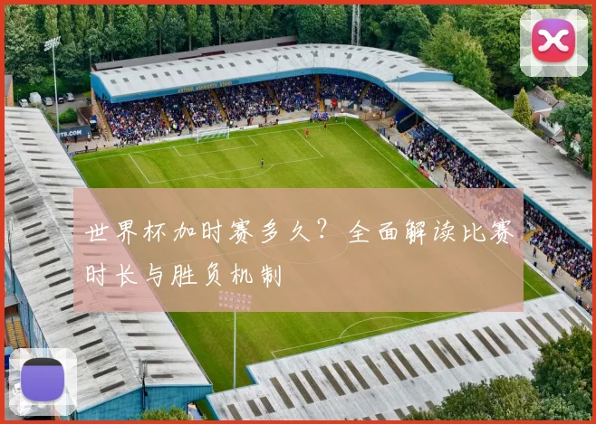 世界杯加时赛多久？全面解读比赛时长与胜负机制